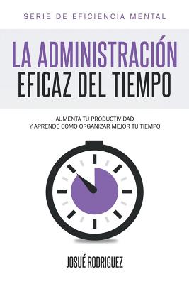 La Administraci?n Eficaz del Tiempo: Aumenta tu productividad y aprende c?mo organizar mejor tu tiempo - Rodriguez, Josu?