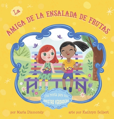 La Amiga de la Ensalada de Frutas: Una Receta Para Una Amistad Verdadera - Dismondy, Maria, and Selbert, Kathryn (Illustrator)