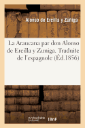 La Araucana Par Don Alonso de Ercilla Y Zuniga. Traduite de l'Espagnol