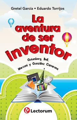 La aventura de ser inventor: Gutenberg, Bell, Marconi y Gonzalez Camarena - Torrijos, Eduardo, and Garcia, Gretel