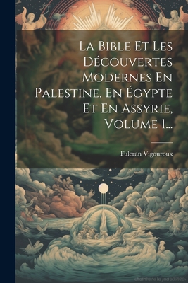 La Bible Et Les Dcouvertes Modernes En Palestine, En gypte Et En Assyrie, Volume 1... - Vigouroux, Fulcran