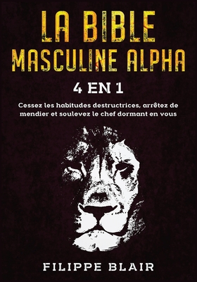 La Bible Masculine Alpha [4 En 1]: Cessez les habitudes destructrices, arr?tez de mendier et soulevez le chef dormant en vous [Alpha Male Bible, French Edition] - Blair, Filippe