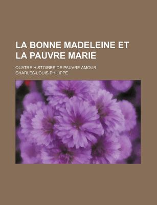 La Bonne Madeleine Et La Pauvre Marie: Quatre Histoires de Pauvre Amour - Philippe, Charles-Louis