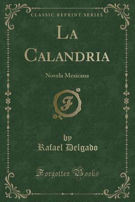 La Calandria: Novela Mexicana (Classic Reprint) - Delgado, Rafael