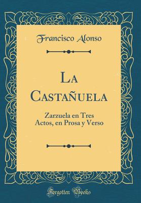 La Castauela: Zarzuela En Tres Actos, En Prosa y Verso (Classic Reprint) - Alonso, Francisco