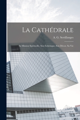 La Cathdrale: Sa Mission Spirituelle, Son Esthtique, Son Dcor, Sa Vie - Sertillanges, A G (Antonin Gilbert) (Creator)