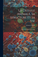 La Cellule Animale, Sa Structure Et Sa Vie: Etude Biologique Et Pratique