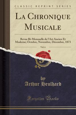 La Chronique Musicale, Vol. 6: Revue Bi-Mensuelle de L'Art Ancien Et Moderne; Octobre, Novembre, D?cembre, 1873 (Classic Reprint) - Heulhard, Arthur