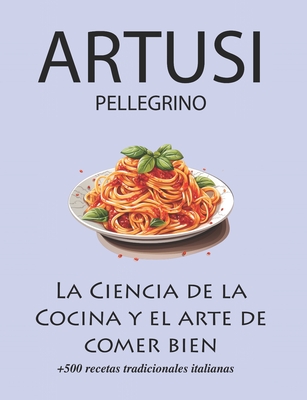 La Ciencia de la Cocina y el arte de comer bien de Pellegrino Artusi: + de 500 recetas tradicionales italianas: Nueva Traducci?n - Arroyo, Sof?a (Translated by), and Artusi, Pellegrino