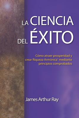 La Ciencia del xito: Cmo Atraer Prosperidad Y Crear Riqueza Armnica(r) Mediante Principios Comprobados - Ray, James Arthur