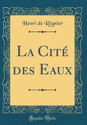 La Cit Des Eaux (Classic Reprint) - Regnier, Henri De