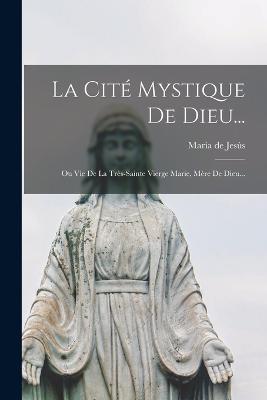 La Cit Mystique De Dieu...: Ou Vie De La Trs-sainte Vierge Marie, Mre De Dieu... - Jess, Mara de