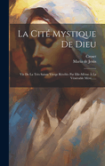 La Cit Mystique De Dieu: Vie De La Trs Sainte Vierge Rvle Par Elle-mme  La Vnrable Mre......