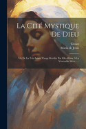 La Cit? Mystique de Dieu: Vie de la Tr?s Sainte Vierge R?v?l?e Par Elle-M?me ? La V?n?rable M?re......