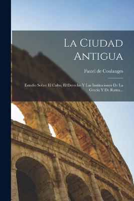 La Ciudad Antigua: Estudio Sobre El Culto, El Derecho Y Las Instituciones De La Grecia Y De Roma... - Coulanges, Fustel de