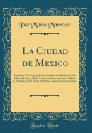 La Ciudad de Mexico: Contiene: El Origen de Los Nombres de Muchas de Sus Calles y Plazas, del de Varios Establecimientos Pblicos y Privados, y No Pocas Noticias Curiosas y Entretenidas (Classic Reprint)