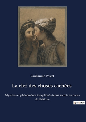 La clef des choses cach?es: Myst?res et ph?nom?nes inexpliqu?s tenus secrets au cours de l'histoire - Postel, Guillaume