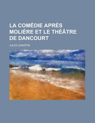 La Comedie Apres Moliere Et Le Theatre de Dancourt - Lema?tre, Jules