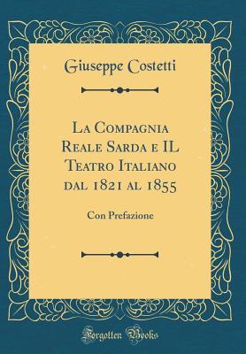 La Compagnia Reale Sarda E Il Teatro Italiano Dal 1821 Al 1855: Con Prefazione (Classic Reprint) - Costetti, Giuseppe