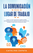 La Comunicacin En El Lugar De Trabajo: Todo Lo Que Necesita Saber Sobre Estrategias De Comunicacin Eficaz En El Trabajo Para Ser Un Mejor Lder