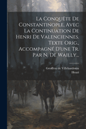 La Conqu?te de Constantinople, Avec La Continuation de Henri de Valenciennes. Texte Orig., Accompagn? d'Une Tr. Par N. de Wailly...