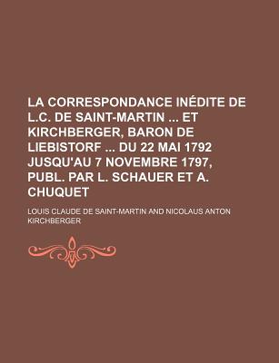 La Correspondance Inedite de L.C. de Saint-Martin Et Kirchberger, Baron de Liebistorf Du 22 Mai 1792 Jusqu'au 7 Novembre 1797, Publ. Par L. Schauer Et A. Chuquet - Saint-Martin, Louis Claude De