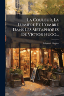 La Couleur, La Lumire Et L'ombre Dans Les M(c)taphores De Victor Hugo...