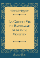 La Courte Vie de Balthazar Aldramin, Venitien (Classic Reprint)