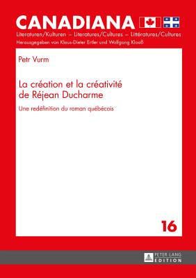 La Cr?ation Et La Cr?ativit? de R?jean DuCharme: Une Red?finition Du Roman Qu?b?cois - Ertler, Klaus-Dieter (Editor), and Vurm, Petr