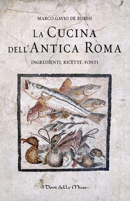 La cucina dell'antica Roma: Ingredienti, ricette, fonti - de Rubeis, Marco Gavio