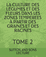 La Culture Des L?gumes Et Des Fleurs Dans Les Zones Temperees ? Partir Des Graines Et Des Racines: Tome 2