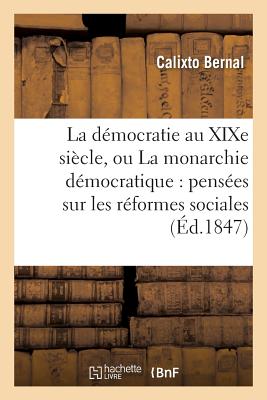 La D?mocratie Au Xixe Si?cle, Ou La Monarchie D?mocratique: Pens?es Sur Les R?formes Sociales - Bernal, Calixto