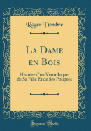 La Dame En Bois: Histoire D'Un Ventriloque, de Sa Fille Et de Ses Poupees (Classic Reprint)