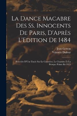 La Dance Macabre Des Ss. Innocents De Paris, D'Aprs L'Edition De 1484: Prcde D'Une Etude Sur Le Cimetire, Le Charnier Et La Fresque Peinte En 1425 - Dufour, Valentin, and Gerson, Jean