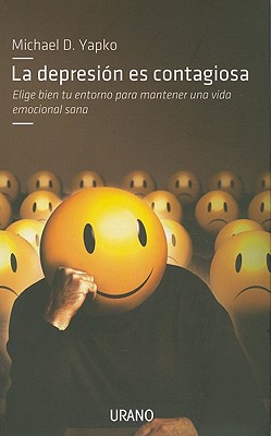 La Depresion Es Contagiosa: Elige Bien Tu Entorno Para Mantener una Vida Emocional Sana - Yapko, Michael D, PhD