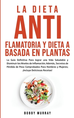 La Dieta Antiflamatoria y Dieta a Basada en Plantas Para Principiantes: La Gu?a Definitiva para lograr una Vida Saludable y Disminuir los Niveles de Inflamaci?n; adems, Secretos de P?rdida de Peso Comprobados para Hombres y Mujeres; Incluye... - Murray, Bobby