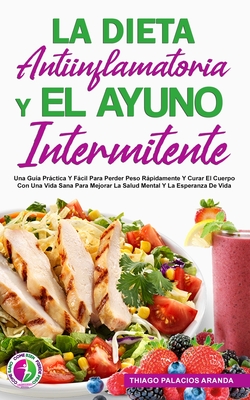 La Dieta Antiinflamatoria Y El Ayuno Intermitente: Una Gu?a Prctica Y Fcil Para Perder Peso Rpidamente Y Curar El Cuerpo Con Una Vida Sana Para Mejorar La Salud Mental Y La Esperanza De Vida - Aranda, Thiago Palcios