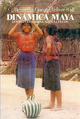 La Dinamica Maya: Los Refugiados Guatemaltecos - Messmacher, Miguel, and Genoves, Santiago, and Villanueva, Marianne
