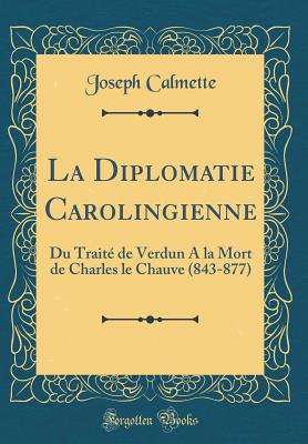 La Diplomatie Carolingienne: Du Trait de Verdun a la Mort de Charles Le Chauve (843-877) (Classic Reprint) - Calmette, Joseph