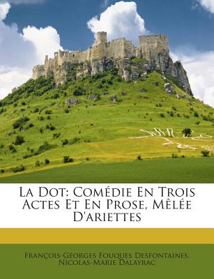 La Dot: Comedie En Trois Actes Et En Prose, Melee D'Ariettes - Desfontaines, Francois-Georges Fouques, and Dalayrac, Nicolas-Marie