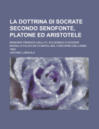 La Dottrina Di Socrate Secondo Senofonte, Platone Ed Aristotele: Memoria Premiata Dalla R. Accademia Di Scienze Morali E Politiche Di Napoli Nel Concorso Dell'Anno 1869