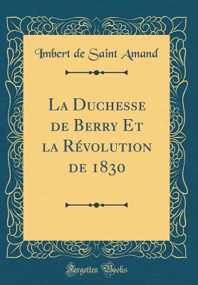 La Duchesse de Berry Et La Rvolution de 1830 (Classic Reprint) - Amand, Imbert De Saint