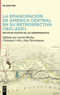 La Emancipacin de Amrica Central En Su Retrospectiva (1821-2021): Mltiples Facetas de Las Independencias