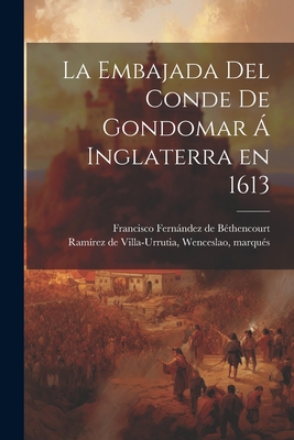 La Embajada del Conde de Gondomar ? Inglaterra En 1613 - Ramirez De Villa-Urrutia, Wenceslao, and Fernandez De Bethencourt, Francisco