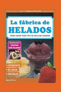 La Fbrica de Helados: c?mo hacer todo tipo de delicias caseras