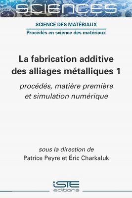 La fabrication additive des alliages mtalliques 1: procds, matire premire et simulation numrique - Peyre, Patrice, and Charkulak, Eric