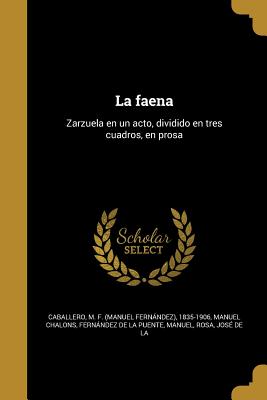 La Faena: Zarzuela En Un Acto, Dividido En Tres Cuadros, En Prosa - Caballero, M F (Manuel Fernandez) 18 (Creator), and Chalons, Manuel, and Fernandez De La Puente, Manuel (Creator)