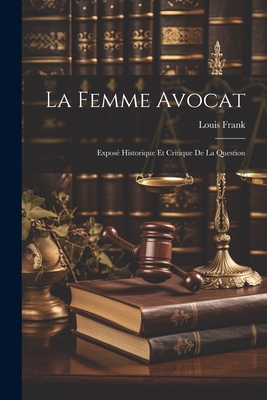 La Femme Avocat: Expos Historique Et Critique De La Question - Frank, Louis