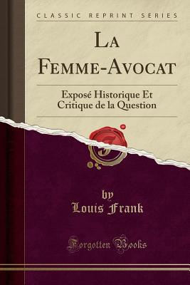 La Femme-Avocat: Expose Historique Et Critique de la Question (Classic Reprint) - Frank, Louis