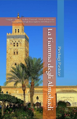 La Fiamma degli Almohadi: Saggio storico su Ibn Tkmart, 'Abd al-Mu'm+n e l'impero degli Imazighen del Marocco - Pastore, Pierluigi